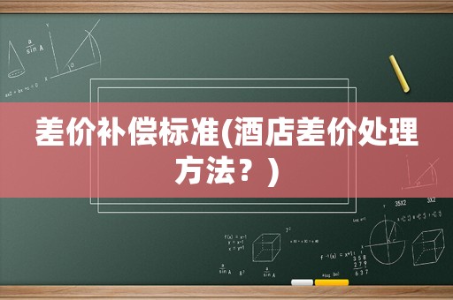 差價(jià)補(bǔ)償標(biāo)準(zhǔn)(酒店差價(jià)處理方法？)