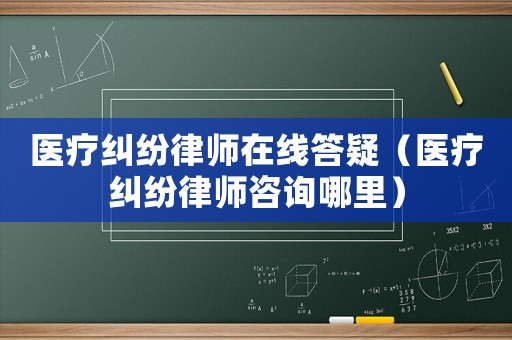 醫(yī)療糾紛律師在線答疑（醫(yī)療糾紛律師咨詢哪里）
