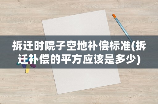 拆遷時(shí)院子空地補(bǔ)償標(biāo)準(zhǔn)(拆遷補(bǔ)償?shù)钠椒綉?yīng)該是多少)