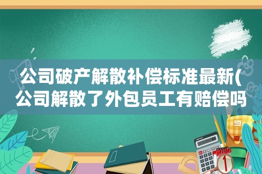 公司破產(chǎn)解散補(bǔ)償標(biāo)準(zhǔn)最新(公司解散了外包員工有賠償嗎)
