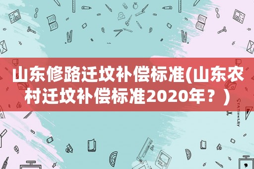 山東修路遷墳補償標(biāo)準(zhǔn)(山東農(nóng)村遷墳補償標(biāo)準(zhǔn)2020年？)