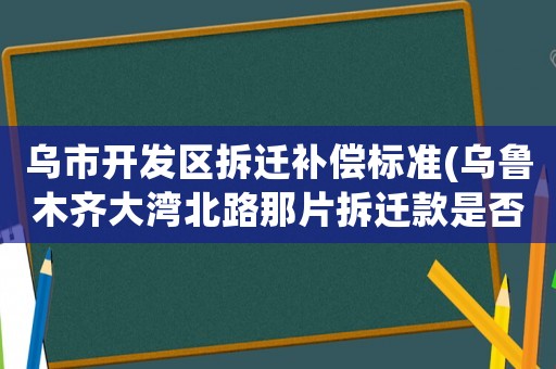 烏市開發(fā)區(qū)拆遷補(bǔ)償標(biāo)準(zhǔn)(烏魯木齊大灣北路那片拆遷款是否已經(jīng)拿到手？)