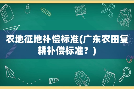 農(nóng)地征地補償標準(廣東農(nóng)田復耕補償標準？)