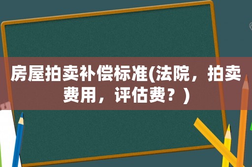 房屋拍賣補(bǔ)償標(biāo)準(zhǔn)(法院，拍賣費(fèi)用，評估費(fèi)？)