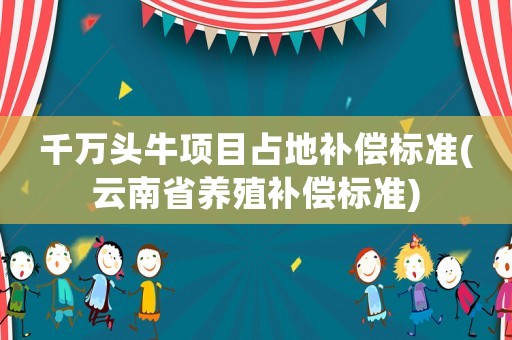 千萬頭牛項目占地補(bǔ)償標(biāo)準(zhǔn)(云南省養(yǎng)殖補(bǔ)償標(biāo)準(zhǔn))