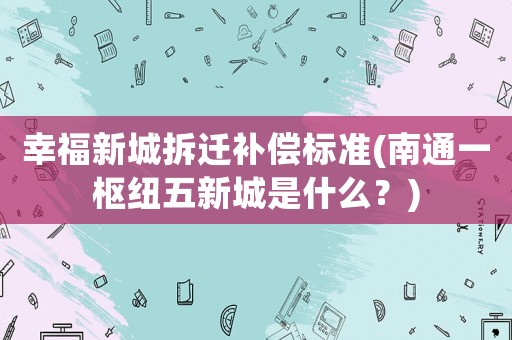 幸福新城拆遷補(bǔ)償標(biāo)準(zhǔn)(南通一樞紐五新城是什么？)