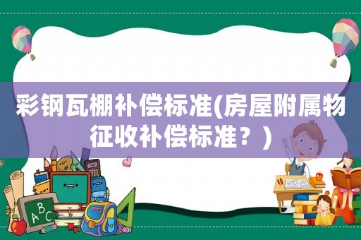 彩鋼瓦棚補(bǔ)償標(biāo)準(zhǔn)(房屋附屬物征收補(bǔ)償標(biāo)準(zhǔn)？)