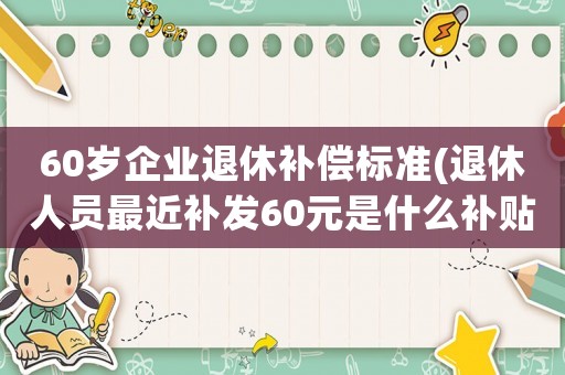 60歲企業(yè)退休補(bǔ)償標(biāo)準(zhǔn)(退休人員最近補(bǔ)發(fā)60元是什么補(bǔ)貼)