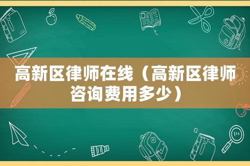 高新區(qū)律師在線（高新區(qū)律師咨詢費用多少）