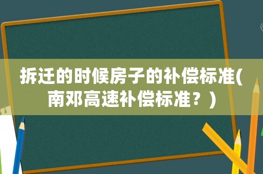 拆遷的時(shí)候房子的補(bǔ)償標(biāo)準(zhǔn)(南鄧高速補(bǔ)償標(biāo)準(zhǔn)？)
