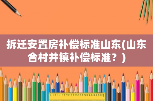 拆遷安置房補(bǔ)償標(biāo)準(zhǔn)山東(山東合村并鎮(zhèn)補(bǔ)償標(biāo)準(zhǔn)？)