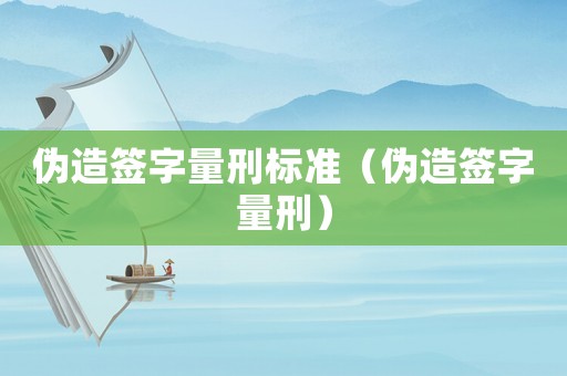 偽造簽字量刑標(biāo)準(zhǔn)（偽造簽字量刑）
