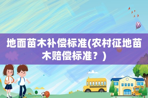地面苗木補(bǔ)償標(biāo)準(zhǔn)(農(nóng)村征地苗木賠償標(biāo)準(zhǔn)？)