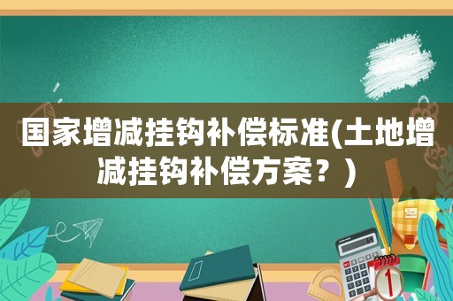 國家增減掛鉤補(bǔ)償標(biāo)準(zhǔn)(土地增減掛鉤補(bǔ)償方案？)