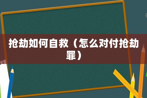 搶劫如何自救（怎么對(duì)付搶劫罪）