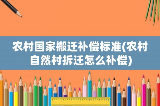 農(nóng)村國家搬遷補(bǔ)償標(biāo)準(zhǔn)(農(nóng)村自然村拆遷怎么補(bǔ)償)
