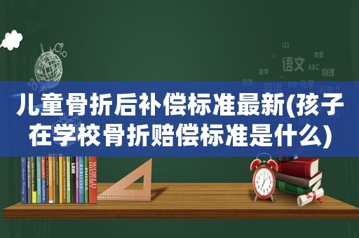 兒童骨折后補(bǔ)償標(biāo)準(zhǔn)最新(孩子在學(xué)校骨折賠償標(biāo)準(zhǔn)是什么)