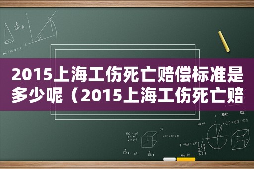 2015上海工傷死亡賠償標(biāo)準(zhǔn)是多少呢（2015上海工傷死亡賠償標(biāo)準(zhǔn)是多少）