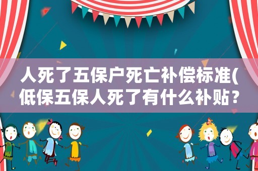 人死了五保戶死亡補(bǔ)償標(biāo)準(zhǔn)(低保五保人死了有什么補(bǔ)貼？)