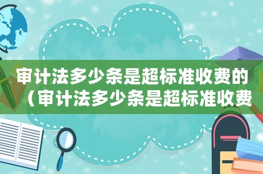 審計法多少條是超標(biāo)準(zhǔn)收費的（審計法多少條是超標(biāo)準(zhǔn)收費）