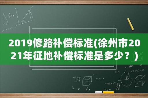 2019修路補(bǔ)償標(biāo)準(zhǔn)(徐州市2021年征地補(bǔ)償標(biāo)準(zhǔn)是多少？)
