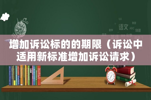 增加訴訟標(biāo)的的期限（訴訟中適用新標(biāo)準(zhǔn)增加訴訟請求）