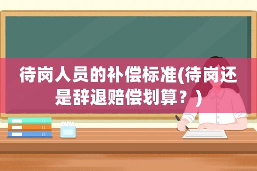 待崗人員的補(bǔ)償標(biāo)準(zhǔn)(待崗還是辭退賠償劃算？)