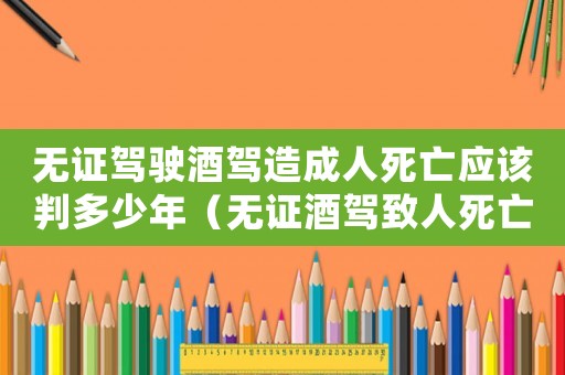 無證駕駛酒駕造成人死亡應(yīng)該判多少年（無證酒駕致人死亡量刑標準）