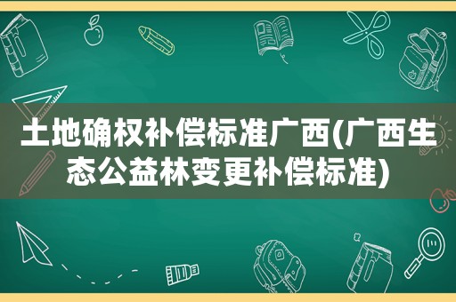 土地確權(quán)補(bǔ)償標(biāo)準(zhǔn)廣西(廣西生態(tài)公益林變更補(bǔ)償標(biāo)準(zhǔn))