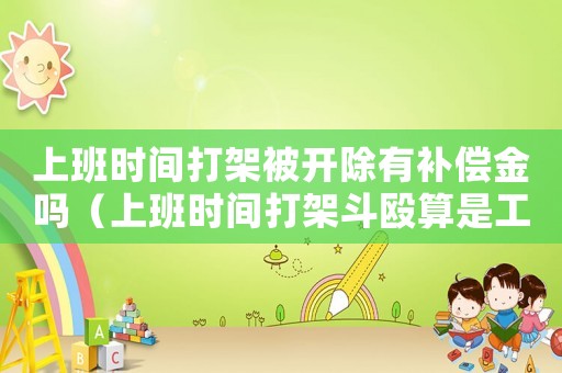 上班時(shí)間打架被開(kāi)除有補(bǔ)償金嗎（上班時(shí)間打架斗毆算是工傷嗎）