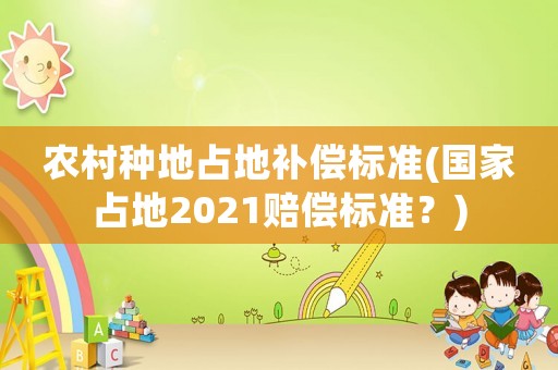 農(nóng)村種地占地補(bǔ)償標(biāo)準(zhǔn)(國(guó)家占地2021賠償標(biāo)準(zhǔn)？)