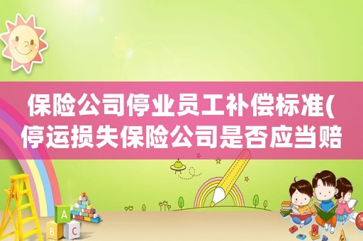 保險公司停業(yè)員工補償標(biāo)準(zhǔn)(停運損失保險公司是否應(yīng)當(dāng)賠償？)