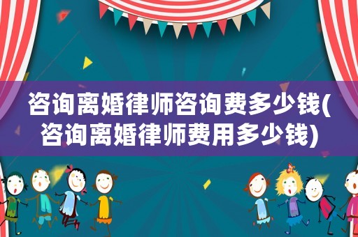 咨詢離婚律師咨詢費多少錢(咨詢離婚律師費用多少錢)