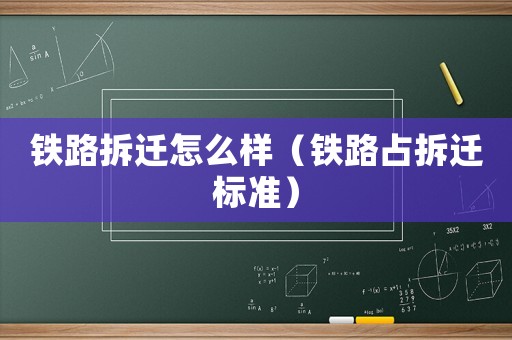 鐵路拆遷怎么樣（鐵路占拆遷標(biāo)準(zhǔn)）