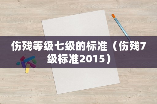 傷殘等級(jí)七級(jí)的標(biāo)準(zhǔn)（傷殘7級(jí)標(biāo)準(zhǔn)2015）