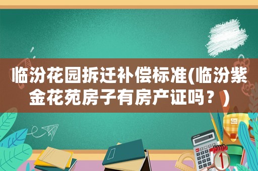 臨汾花園拆遷補償標(biāo)準(zhǔn)(臨汾紫金花苑房子有房產(chǎn)證嗎？)