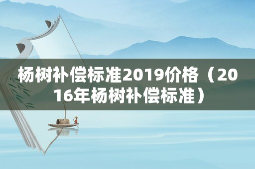 楊樹補(bǔ)償標(biāo)準(zhǔn)2019價格（2016年楊樹補(bǔ)償標(biāo)準(zhǔn)）