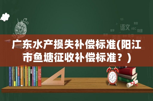 廣東水產(chǎn)損失補償標(biāo)準(zhǔn)(陽江市魚塘征收補償標(biāo)準(zhǔn)？)