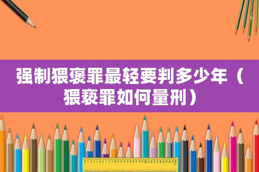 強(qiáng)制猥褒罪最輕要判多少年（猥褻罪如何量刑）
