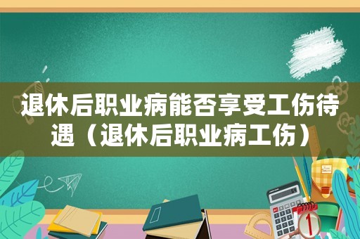 退休后職業(yè)病能否享受工傷待遇（退休后職業(yè)病工傷）