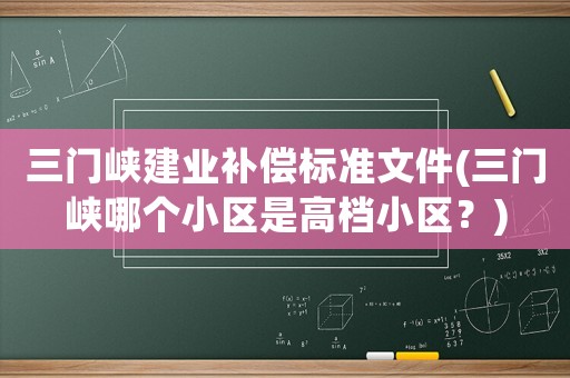 三門峽建業(yè)補(bǔ)償標(biāo)準(zhǔn)文件(三門峽哪個(gè)小區(qū)是高檔小區(qū)？)