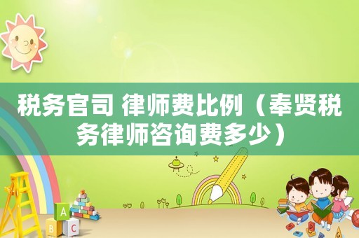 稅務(wù)官司 律師費(fèi)比例（奉賢稅務(wù)律師咨詢費(fèi)多少）