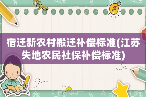 宿遷新農(nóng)村搬遷補(bǔ)償標(biāo)準(zhǔn)(江蘇失地農(nóng)民社保補(bǔ)償標(biāo)準(zhǔn))