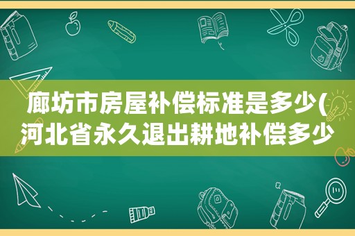 廊坊市房屋補(bǔ)償標(biāo)準(zhǔn)是多少(河北省永久退出耕地補(bǔ)償多少錢？)