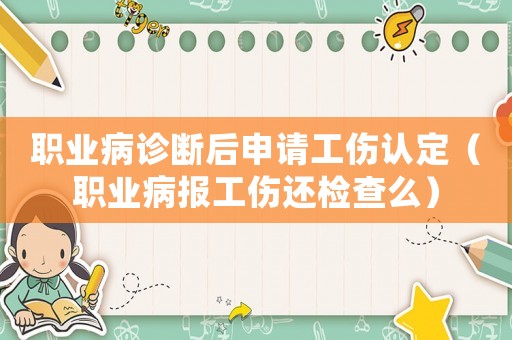 職業(yè)病診斷后申請工傷認(rèn)定（職業(yè)病報(bào)工傷還檢查么）