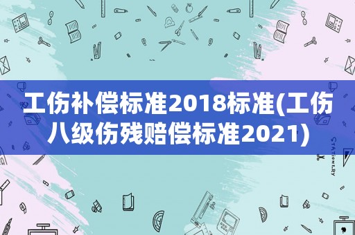 工傷補(bǔ)償標(biāo)準(zhǔn)2018標(biāo)準(zhǔn)(工傷八級(jí)傷殘賠償標(biāo)準(zhǔn)2021)