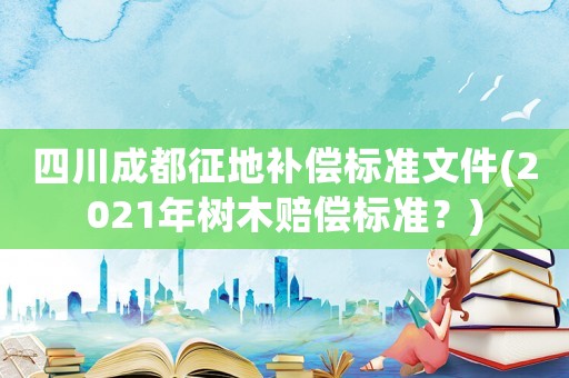 四川成都征地補償標準文件(2021年樹木賠償標準？)