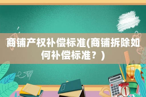商鋪產(chǎn)權(quán)補償標準(商鋪拆除如何補償標準？)