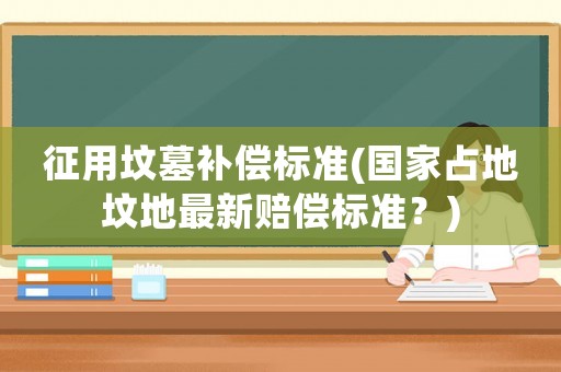 征用墳?zāi)寡a償標(biāo)準(zhǔn)(國家占地墳地最新賠償標(biāo)準(zhǔn)？)