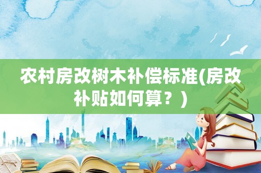 農(nóng)村房改樹木補償標準(房改補貼如何算？)